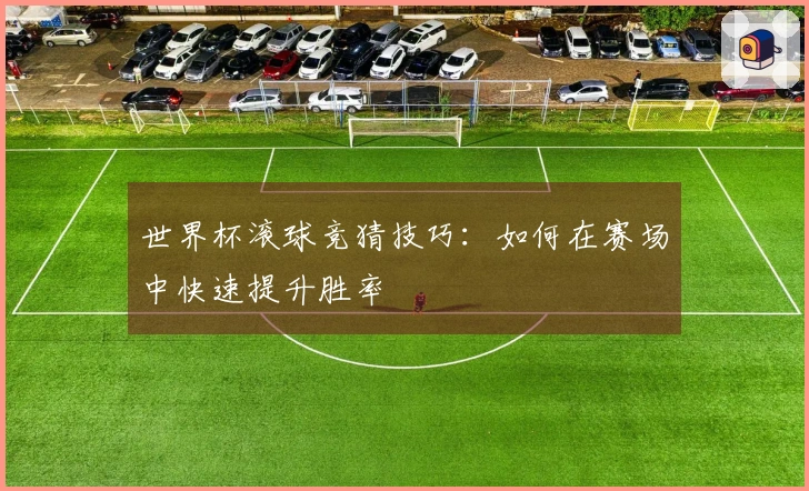 世界杯滚球竞猜技巧：如何在赛场中快速提升胜率