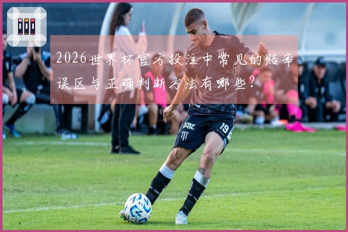 2026世界杯官方投注中常见的赔率误区与正确判断方法有哪些？