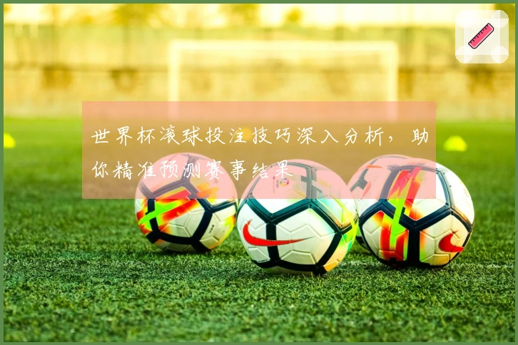 世界杯滚球投注技巧深入分析，助你精准预测赛事结果