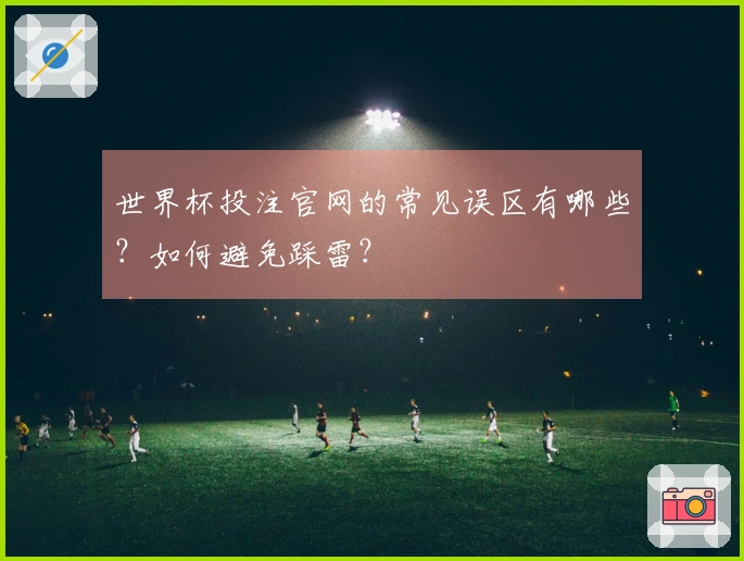 世界杯投注官网的常见误区有哪些？如何避免踩雷？